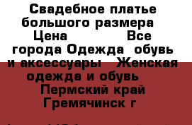 Свадебное платье большого размера › Цена ­ 17 000 - Все города Одежда, обувь и аксессуары » Женская одежда и обувь   . Пермский край,Гремячинск г.